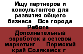 Ищу партнеров и консультантов для развития общего бизнеса - Все города Работа » Дополнительный заработок и сетевой маркетинг   . Пермский край,Соликамск г.